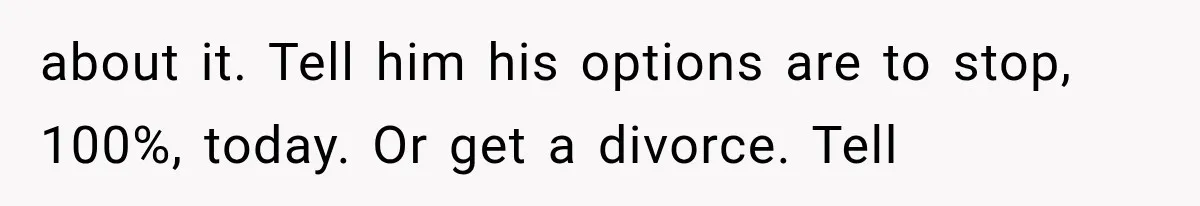 After 15 Years of Marriage, She Realized Her Biggest Problem Wasn’t What She Expected about it. Tell him his options are to stop, 100%, today. Or get a divorce. Tell