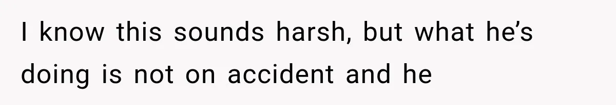 After 15 Years of Marriage, She Realized Her Biggest Problem Wasn’t What She Expected I know this sounds harsh, but what he’s doing is not on accident and he