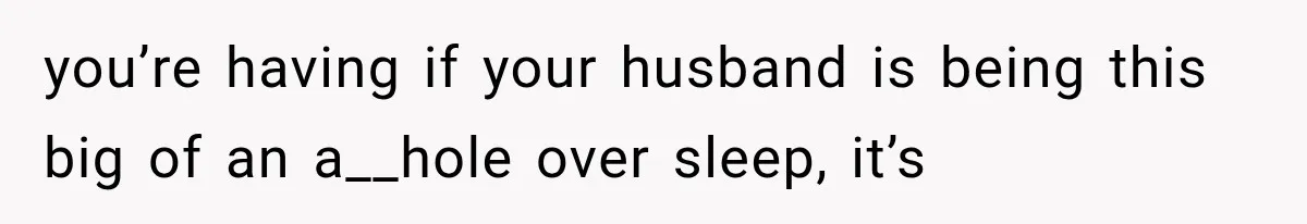 After 15 Years of Marriage, She Realized Her Biggest Problem Wasn’t What She Expected you’re having if your husband is being this big of an a__hole over sleep, it’s