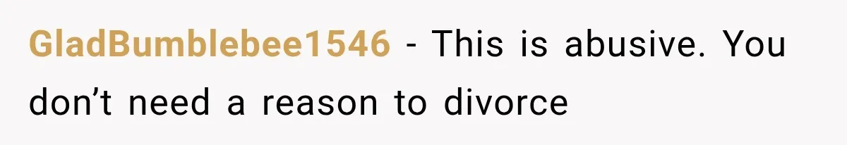 After 15 Years of Marriage, She Realized Her Biggest Problem Wasn’t What She Expected GladBumblebee1546 − This is abusive. You don’t need a reason to divorce