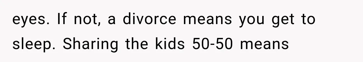 After 15 Years of Marriage, She Realized Her Biggest Problem Wasn’t What She Expected eyes. If not, a divorce means you get to sleep. Sharing the kids 50-50 means
