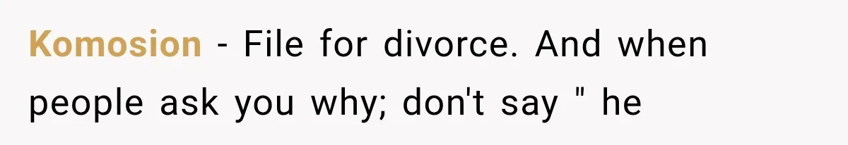 After 15 Years of Marriage, She Realized Her Biggest Problem Wasn’t What She Expected Komosion − File for divorce. And when people ask you why; don't say " he