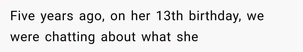 Five years ago, on her 13th birthday, we were chatting about what she