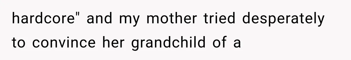 hardcore" and my mother tried desperately to convince her grandchild of a