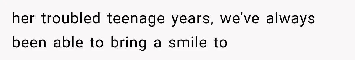 her troubled teenage years, we've always been able to bring a smile to