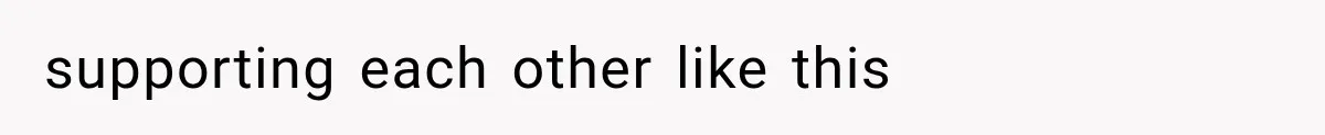 supporting each other like this