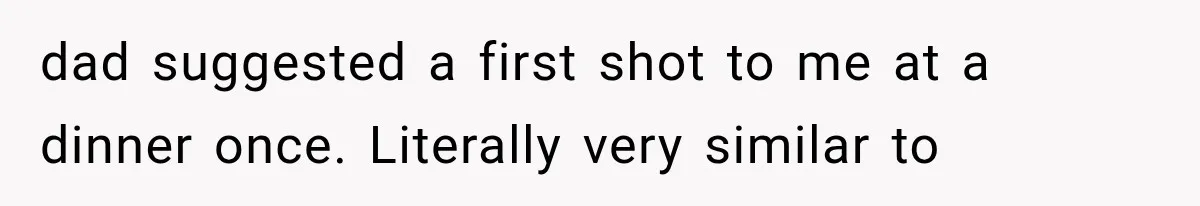 dad suggested a first shot to me at a dinner once. Literally very similar to