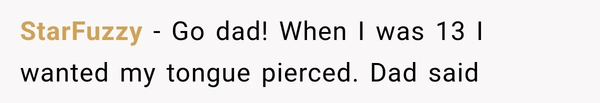 StarFuzzy − Go dad! When I was 13 I wanted my tongue pierced. Dad said