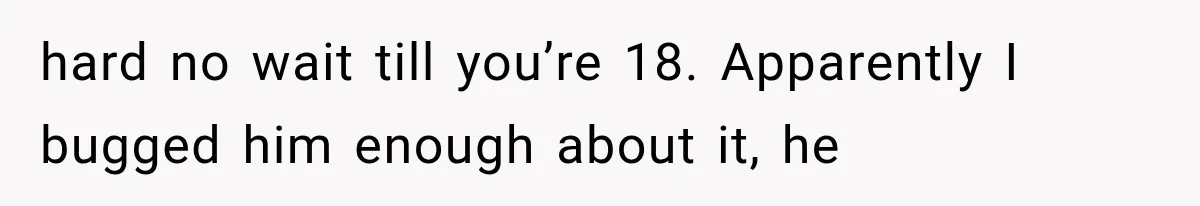 hard no wait till you’re 18. Apparently I bugged him enough about it, he