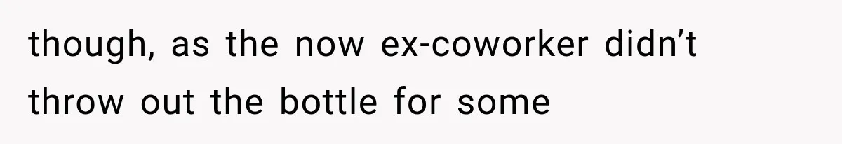 though, as the now ex-coworker didn’t throw out the bottle for some