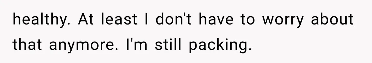 Woman Learned Her Partner of 8 Years Had Another Woman’s Baby Days Before Christmas healthy. At least I don't have to worry about that anymore. I'm still packing.