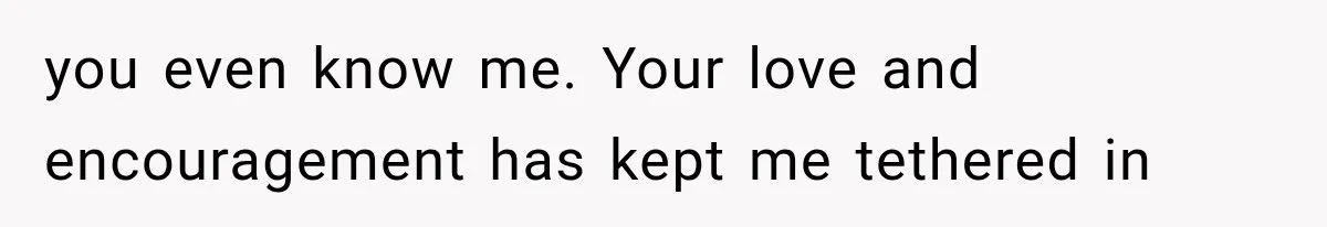 Woman Learned Her Partner of 8 Years Had Another Woman’s Baby Days Before Christmas you even know me. Your love and encouragement has kept me tethered in