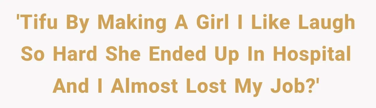 'TIFU by making a girl I like laugh so hard she ended up in hospital and I almost lost my job?'