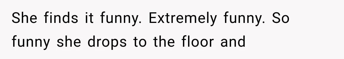 She finds it funny. Extremely funny. So funny she drops to the floor and