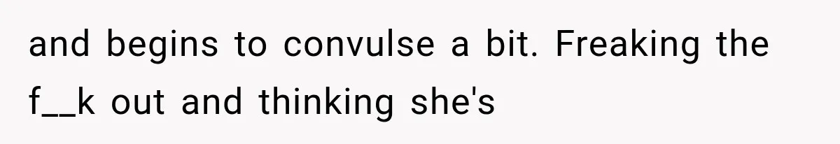 and begins to convulse a bit. Freaking the f__k out and thinking she's