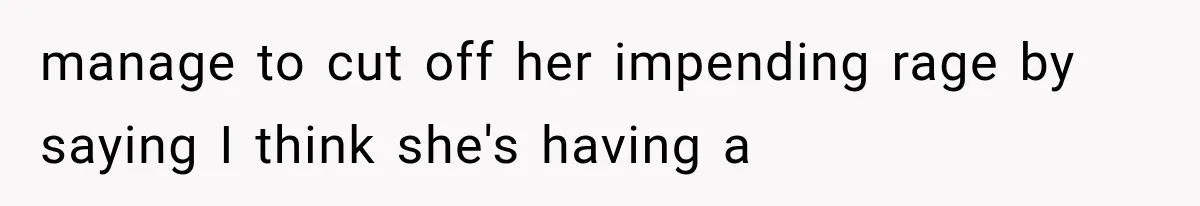 manage to cut off her impending rage by saying I think she's having a