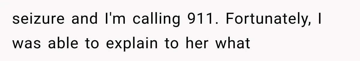 seizure and I'm calling 911. Fortunately, I was able to explain to her what