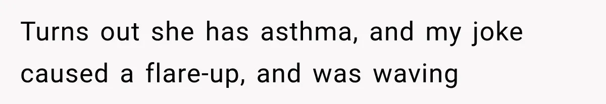 Turns out she has asthma, and my joke caused a flare-up, and was waving