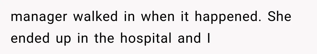 manager walked in when it happened. She ended up in the hospital and I