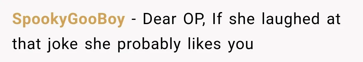 SpookyGooBoy − Dear OP, If she laughed at that joke she probably likes you