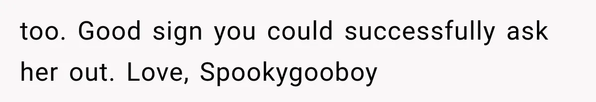 too. Good sign you could successfully ask her out. Love, Spookygooboy
