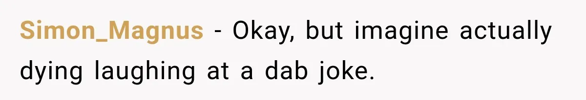 Simon_Magnus − Okay, but imagine actually dying laughing at a dab joke.