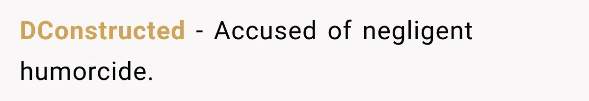 DConstructed − Accused of negligent humorcide.