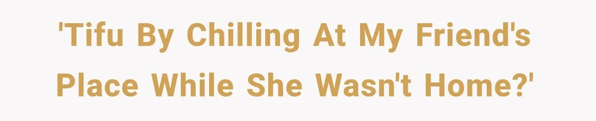 'TIFU by chilling at my friend's place while she wasn't home?'