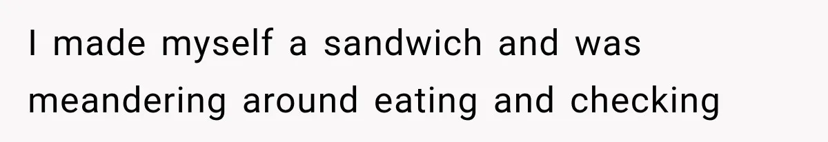 I made myself a sandwich and was meandering around eating and checking