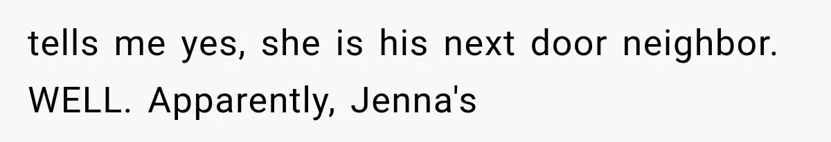 tells me yes, she is his next door neighbor. WELL. Apparently, Jenna's