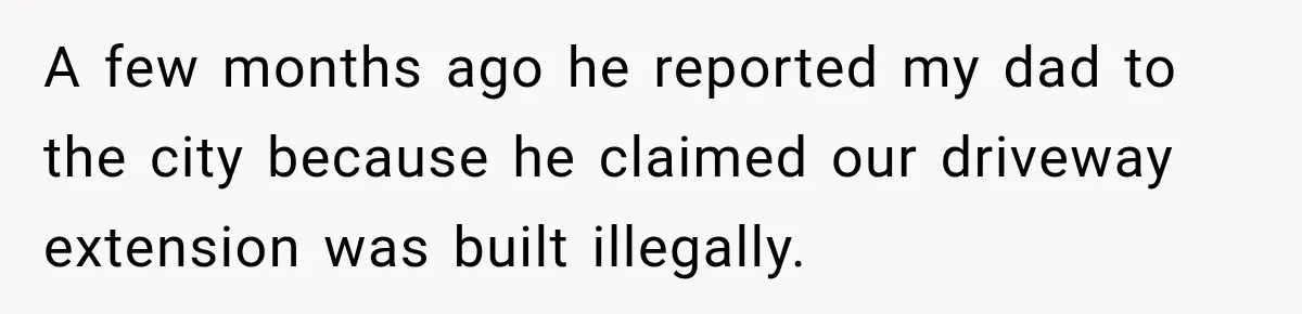 Neighbor Reports His Driveway, So He Checks the Records and Finds a Much Bigger Problem A few months ago he reported my dad to the city because he claimed our driveway extension was built illegally.