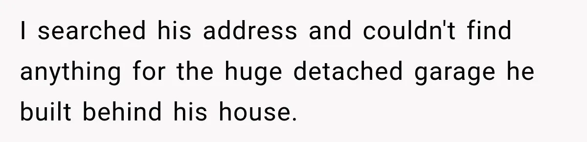 Neighbor Reports His Driveway, So He Checks the Records and Finds a Much Bigger Problem I searched his address and couldn't find anything for the huge detached garage he built behind his house.