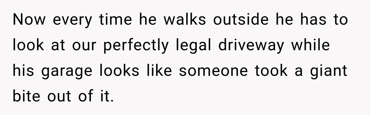 Neighbor Reports His Driveway, So He Checks the Records and Finds a Much Bigger Problem Now every time he walks outside he has to look at our perfectly legal driveway while his garage looks like someone took a giant bite out of it.