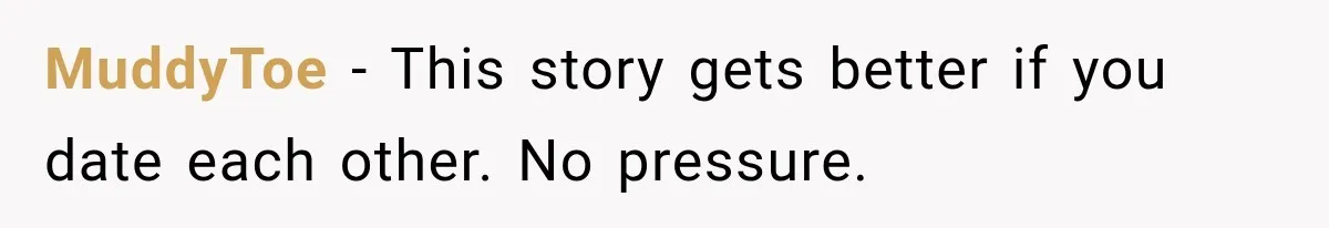 MuddyToe − This story gets better if you date each other. No pressure.