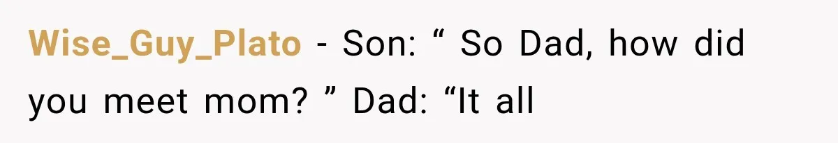 Wise_Guy_Plato − Son: “ So Dad, how did you meet mom? ” Dad: “It all