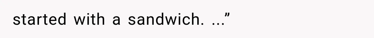 started with a sandwich. ...”
