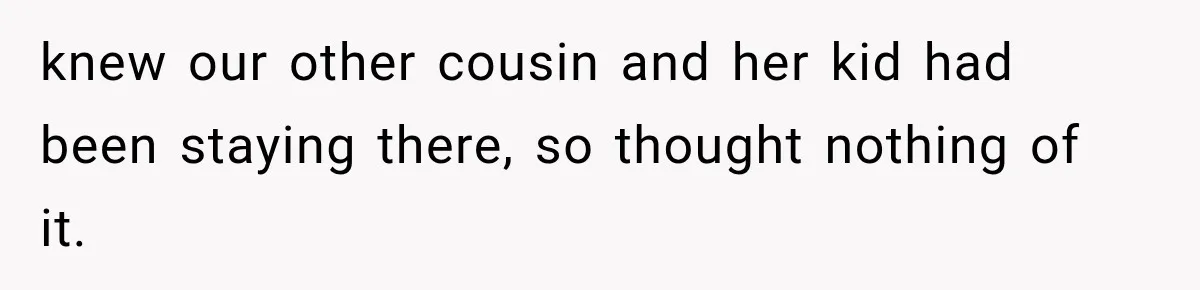 knew our other cousin and her kid had been staying there, so thought nothing of it.