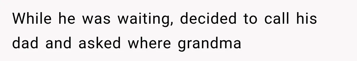 While he was waiting, decided to call his dad and asked where grandma