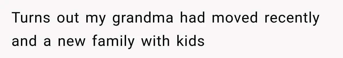 Turns out my grandma had moved recently and a new family with kids