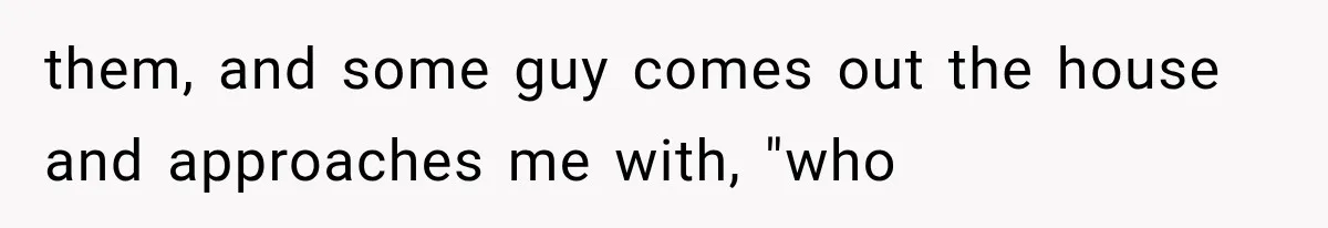 them, and some guy comes out the house and approaches me with, "who