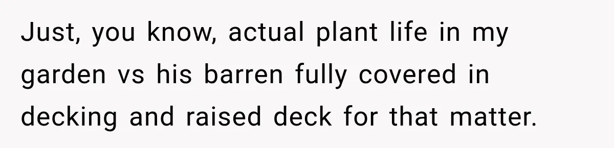 Neighbor Reports His Driveway, So He Checks the Records and Finds a Much Bigger Problem Just, you know, actual plant life in my garden vs his barren fully covered in decking and raised deck for that matter.