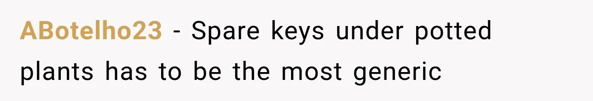 ABotelho23 − Spare keys under potted plants has to be the most generic