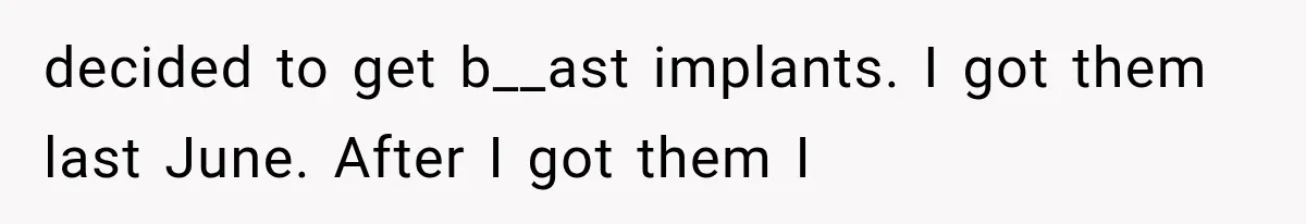 decided to get b__ast implants. I got them last June. After I got them I