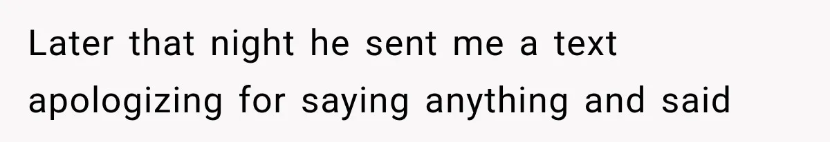 Later that night he sent me a text apologizing for saying anything and said