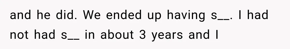 and he did. We ended up having s__. I had not had s__ in about 3 years and I