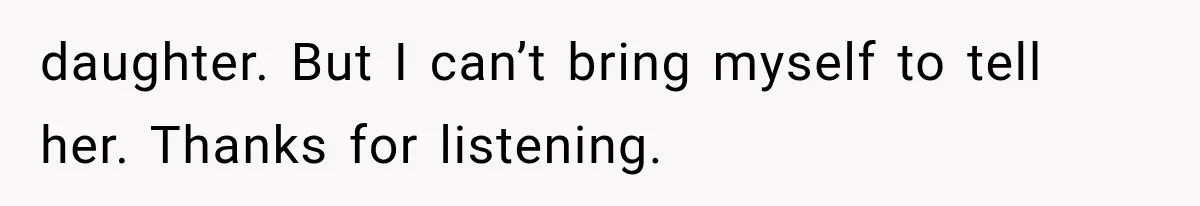 daughter. But I can’t bring myself to tell her. Thanks for listening.