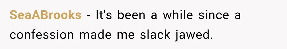 SeaABrooks − It's been a while since a confession made me slack jawed.