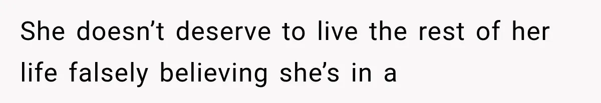 She doesn’t deserve to live the rest of her life falsely believing she’s in a