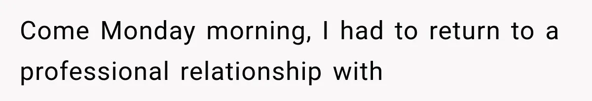 Come Monday morning, I had to return to a professional relationship with