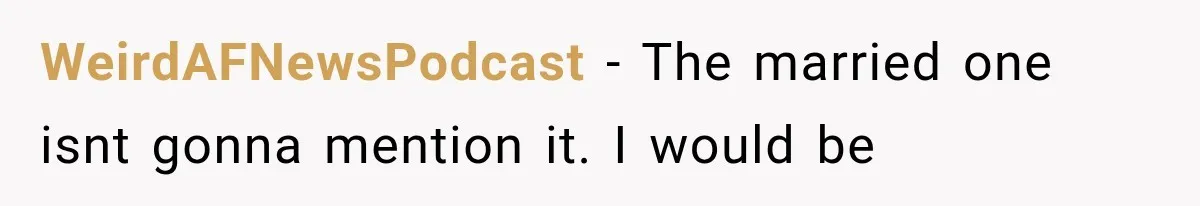 WeirdAFNewsPodcast − The married one isnt gonna mention it. I would be